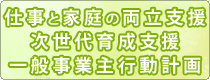 仕事と家庭の両立支援・次世代育成支援一般事業主行動計画