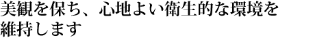美観を保ち、心地よい衛生的な環境を維持します